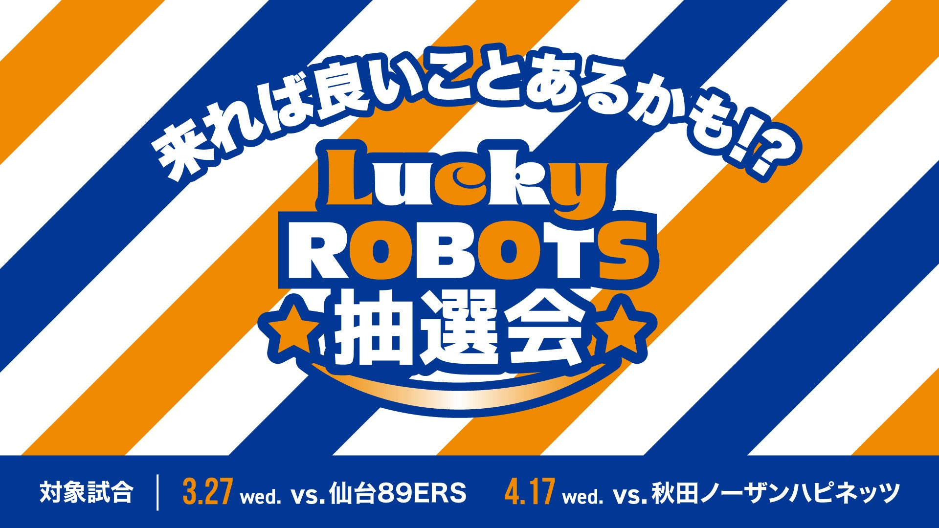 3/27(水)仙台戦、4/17(水)秋田戦 「Lucky ROBOTS抽選会」開催!! | 茨城